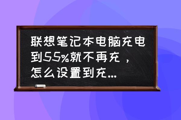 笔记本怎么设置充到90%不充电 联想笔记本电脑充电到55%就不再充，怎么设置到充满模式？