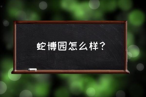 烟台免费景区哪个值得去 蛇博园怎么样？