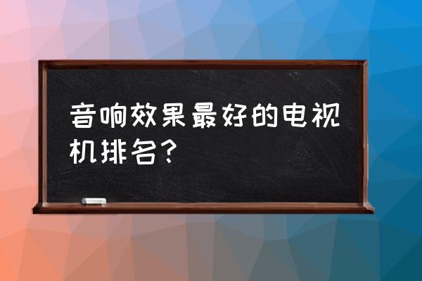 音效最好的智能音响 音响效果最好的电视机排名？