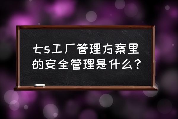 简要说明7s实施的手法 七s工厂管理方案里的安全管理是什么？