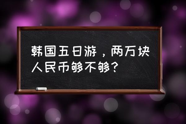 想走就走的旅行韩国 韩国五日游，两万块人民币够不够？