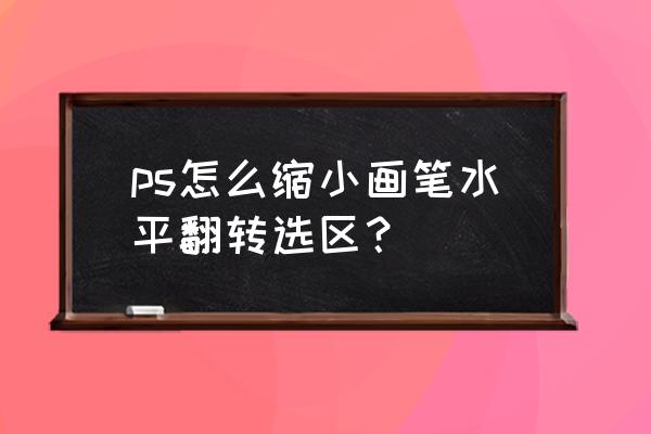 ps选区工具怎么旋转 ps怎么缩小画笔水平翻转选区？