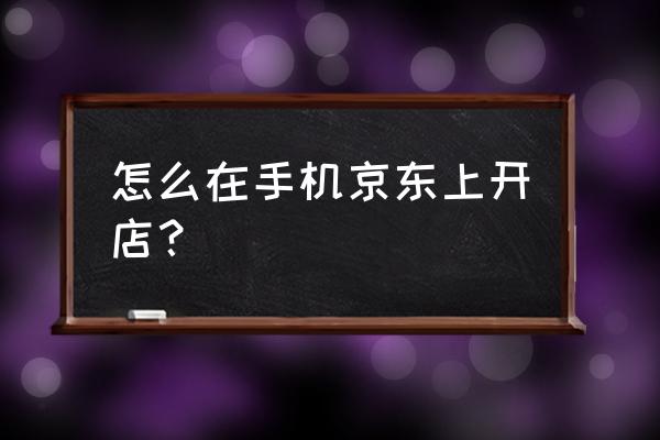 在京东商城开网店需要什么手续 怎么在手机京东上开店？