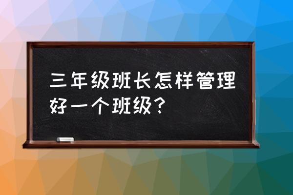 小学生班长管理技巧 三年级班长怎样管理好一个班级？