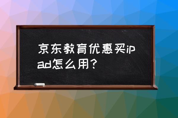 如何领取京东必购码 京东教育优惠买ipad怎么用？