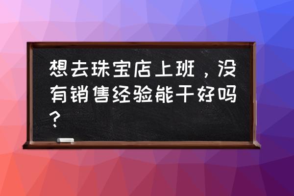 新手珠宝销售技巧 想去珠宝店上班，没有销售经验能干好吗？