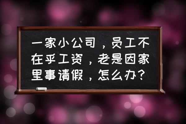 公司工人对薪资普遍不满怎么办 一家小公司，员工不在乎工资，老是因家里事请假，怎么办？