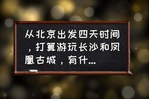 凤凰古城自助游玩攻略 从北京出发四天时间，打算游玩长沙和凤凰古城，有什么交通攻略？