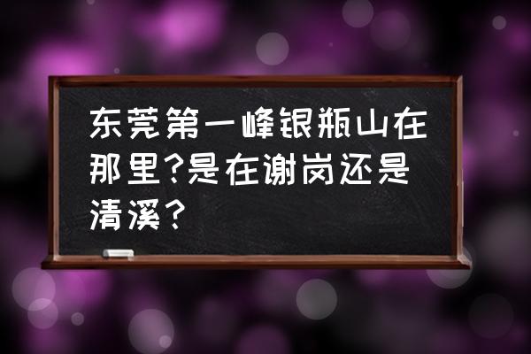 东莞清溪好玩旅游景区排名 东莞第一峰银瓶山在那里?是在谢岗还是清溪？