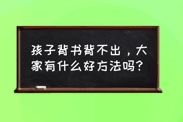 背题最快的方法和技巧 孩子背书背不出，大家有什么好方法吗？