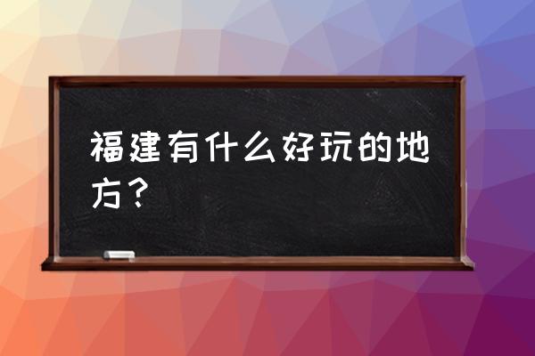 福建省十大好玩的地方 福建有什么好玩的地方？