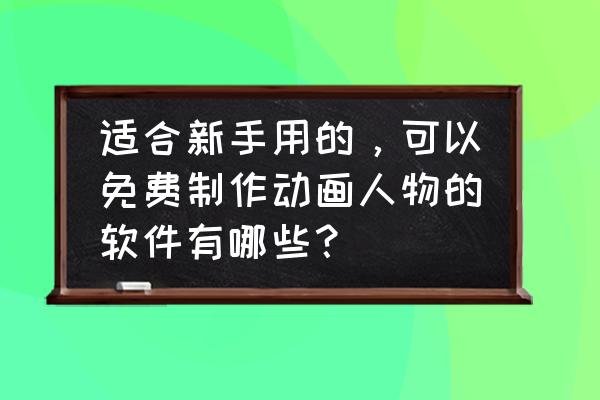 可以免费做动画的软件 适合新手用的，可以免费制作动画人物的软件有哪些？