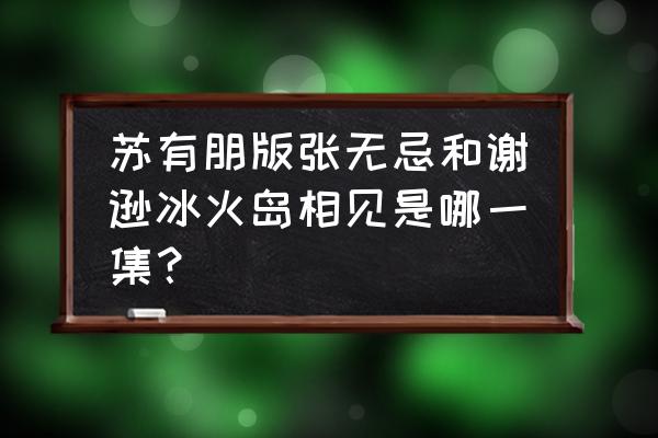 海贼王冰火岛结束是第几集 苏有朋版张无忌和谢逊冰火岛相见是哪一集？