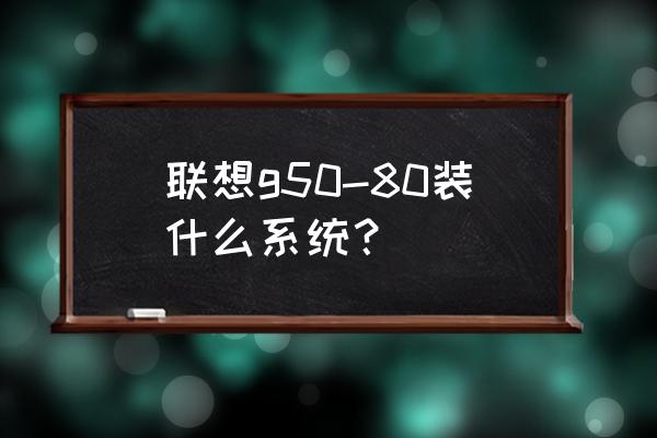 联想g50电脑装系统教程 联想g50-80装什么系统？