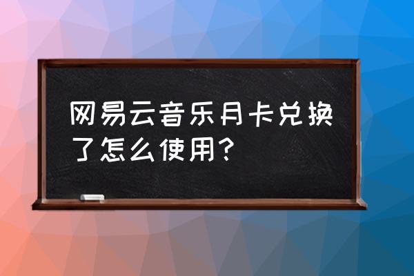 qq音乐兑换在哪里找 网易云音乐月卡兑换了怎么使用？