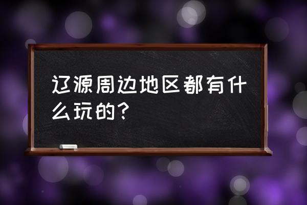 辽源旅游必去十大景点有哪些 辽源周边地区都有什么玩的？