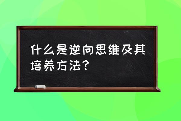 怎么引导孩子的逆向思维 什么是逆向思维及其培养方法？