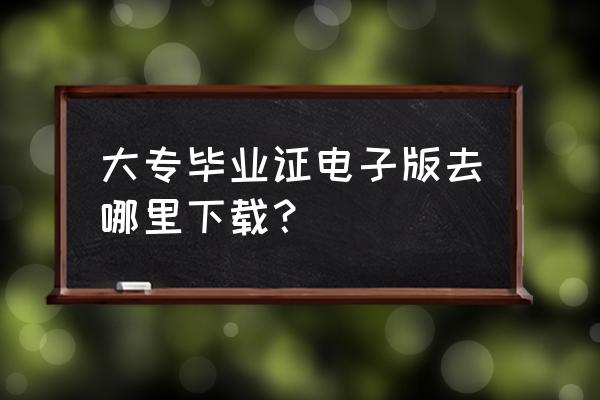 怎么查询大专毕业证书电子版 大专毕业证电子版去哪里下载？