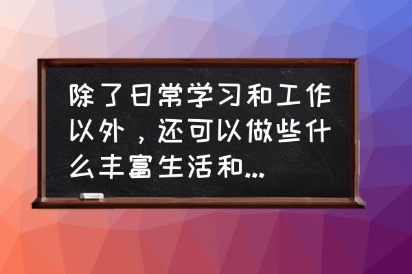 工作中如何提高工作质量 除了日常学习和工作以外，还可以做些什么丰富生活和提升自己？