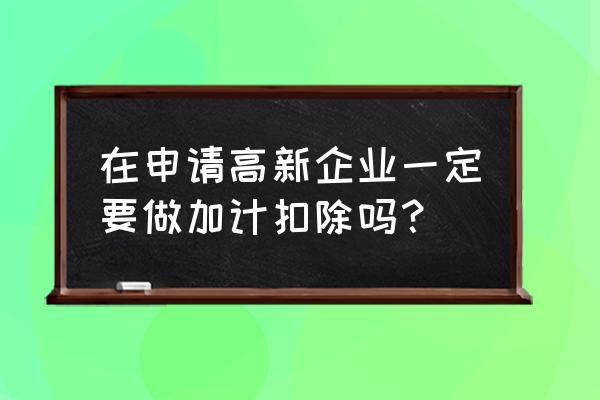 高新企业申请条件及优惠政策 在申请高新企业一定要做加计扣除吗？