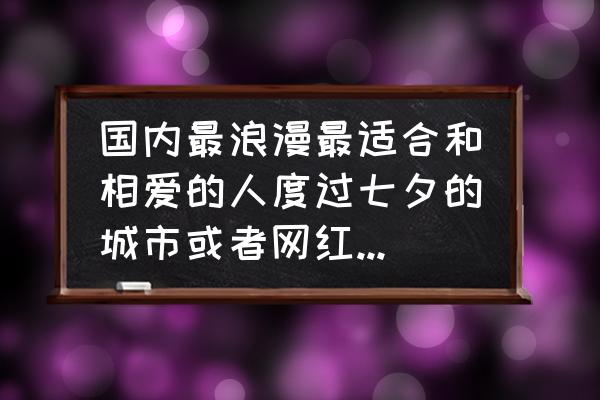 七夕节国内最浪漫的旅行清单 国内最浪漫最适合和相爱的人度过七夕的城市或者网红景点有哪些？