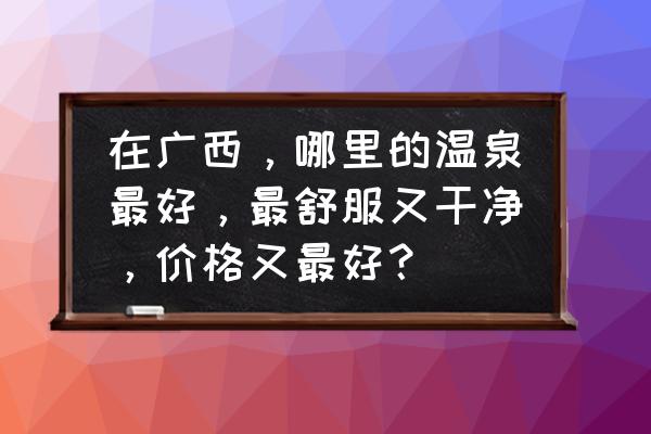 广西正宗温泉哪里最好 在广西，哪里的温泉最好，最舒服又干净，价格又最好？