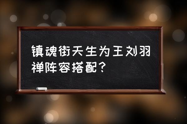 镇魂街武神躯曹焱兵用谁好 镇魂街天生为王刘羽禅阵容搭配？