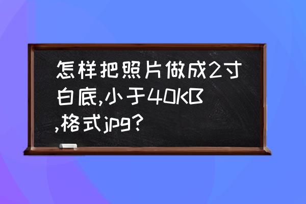 中间清晰上下模糊的图片怎么做 怎样把照片做成2寸白底,小于40KB,格式jpg？