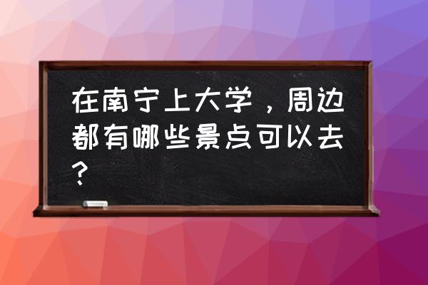 南宁大王滩一日游攻略 在南宁上大学，周边都有哪些景点可以去？