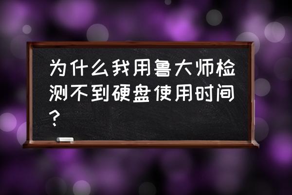 电脑如何通过鲁大师看使用了多久 为什么我用鲁大师检测不到硬盘使用时间？