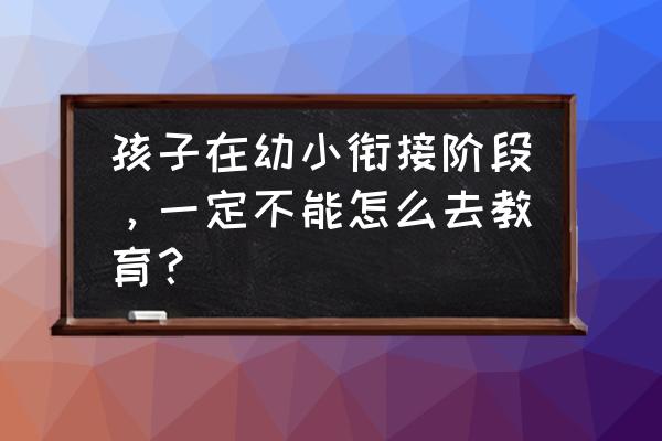 孩子幼小衔接12个问题 孩子在幼小衔接阶段，一定不能怎么去教育？