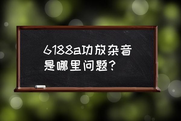 为什么功放声音开太大会破音 6188a功放杂音是哪里问题？