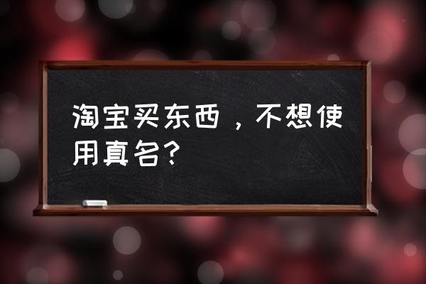 淘宝添加好友不显示真实姓名设置 淘宝买东西，不想使用真名？