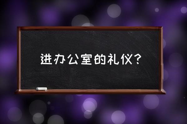 办公室礼仪十大忌 进办公室的礼仪？