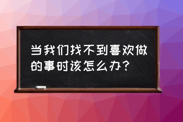 怎样找到自己擅长的方面 当我们找不到喜欢做的事时该怎么办？