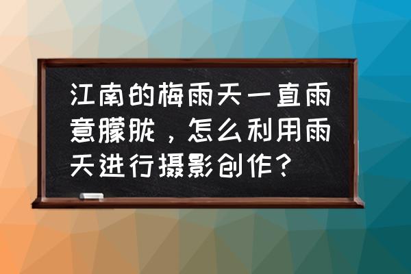 雨天摄影有什么技巧 江南的梅雨天一直雨意朦胧，怎么利用雨天进行摄影创作？