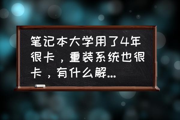 电脑很卡买什么能解决 笔记本大学用了4年很卡，重装系统也很卡，有什么解决办法？