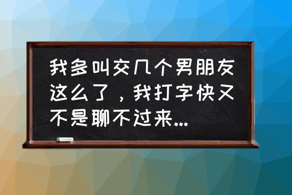 怎么才能提高自己打字速度 我多叫交几个男朋友这么了，我打字快又不是聊不过来，女友这么说，我该这么回答？