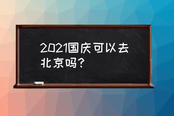 国庆期间北京旅游攻略景点大全 2021国庆可以去北京吗？