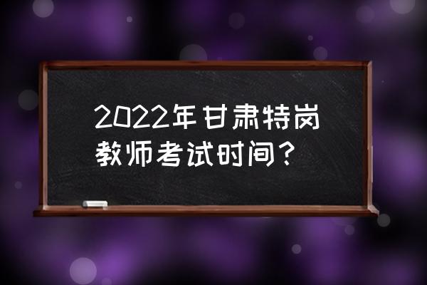 甘肃省教师资格证面试往年考什么 2022年甘肃特岗教师考试时间？