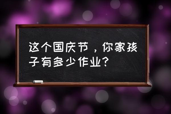 快乐假期手抄报100个 这个国庆节，你家孩子有多少作业？