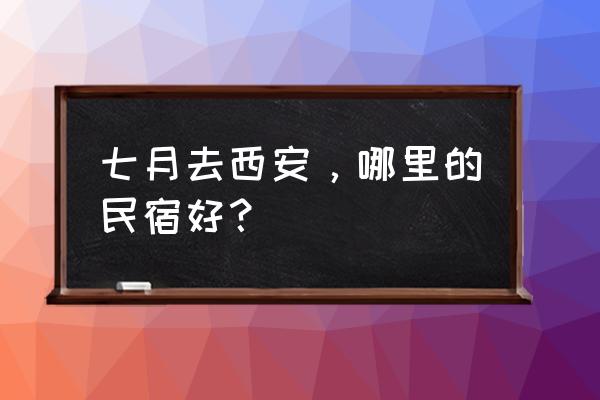 西安订民宿哪个app最好 七月去西安，哪里的民宿好？