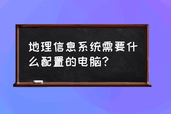 在线测电脑配置 地理信息系统需要什么配置的电脑？