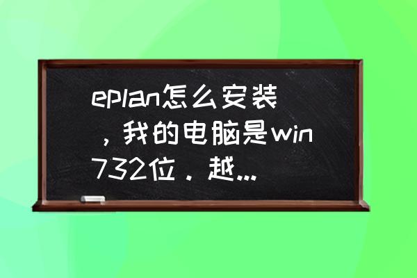 eplan软件安装教程2.7 eplan怎么安装，我的电脑是win732位。越具体越好，非常感谢？