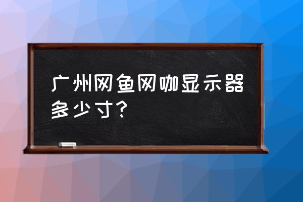 网吧用的显示器为什么那么便宜 广州网鱼网咖显示器多少寸？