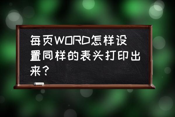 word页眉怎么设置每页标题相同 每页WORD怎样设置同样的表头打印出来？