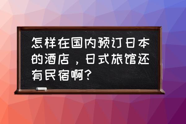 去什么网站订日本民宿 怎样在国内预订日本的酒店，日式旅馆还有民宿啊？