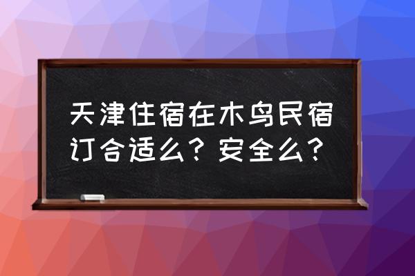 天津民宿哪里找最好 天津住宿在木鸟民宿订合适么？安全么？