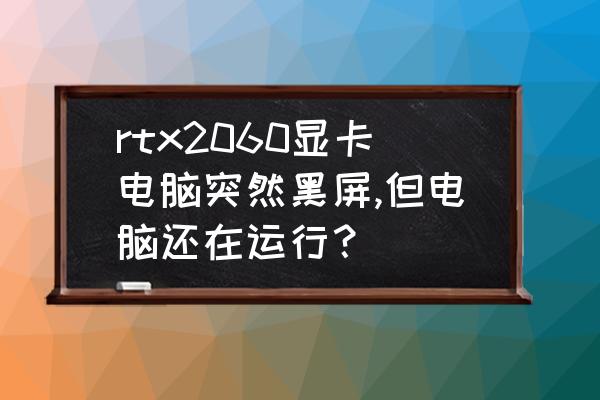 电脑突然黑屏怎么回事怎么解决 rtx2060显卡电脑突然黑屏,但电脑还在运行？