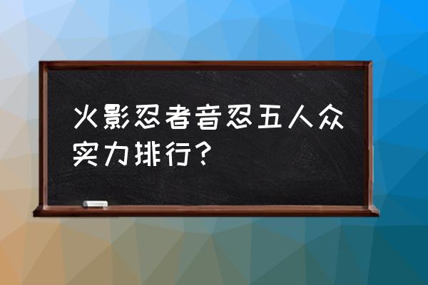 火影忍者肉弹战车 火影忍者音忍五人众实力排行？